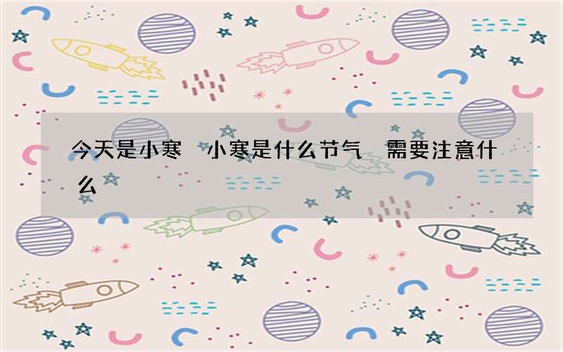 今天是小寒 小寒是什么节气 需要注意什么